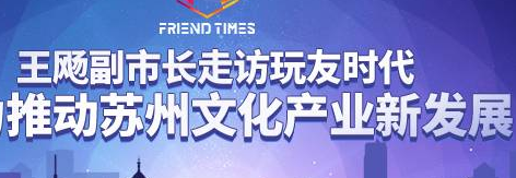 王飏副市长走访玩友时代：努力推动苏州文化产业新发展